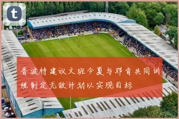 香波特建议文班今夏与邓肯共同训练制定无敌计划以实现目标