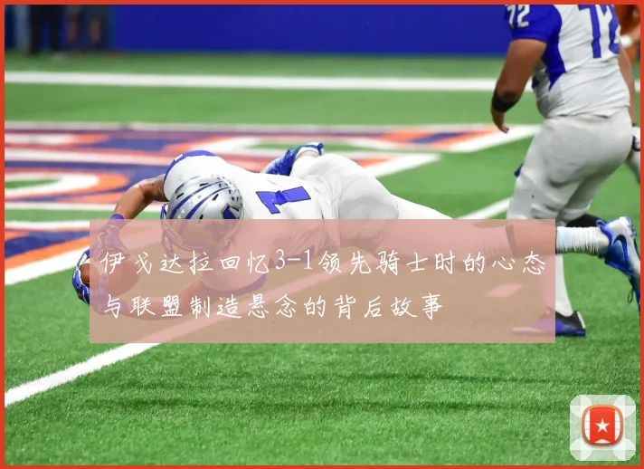 伊戈达拉回忆3-1领先骑士时的心态与联盟制造悬念的背后故事