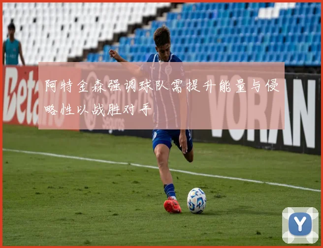 阿特金森强调球队需提升能量与侵略性以战胜对手