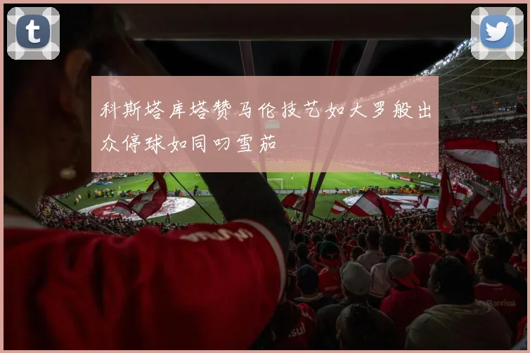 科斯塔库塔赞马伦技艺如大罗般出众停球如同叼雪茄
