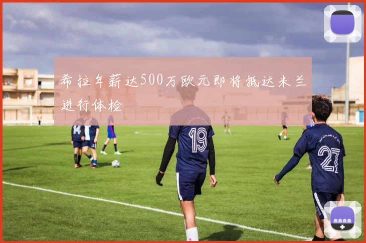 希拉年薪达500万欧元即将抵达米兰进行体检