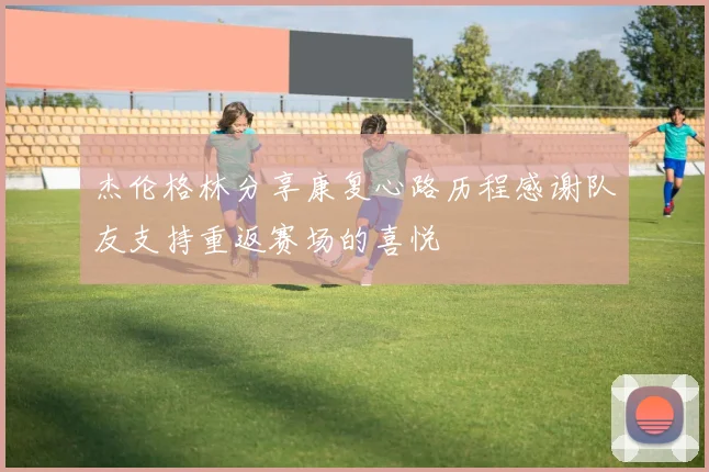 杰伦格林分享康复心路历程感谢队友支持重返赛场的喜悦