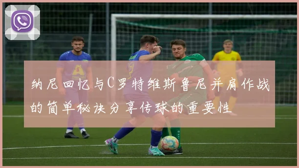 纳尼回忆与C罗特维斯鲁尼并肩作战的简单秘诀分享传球的重要性