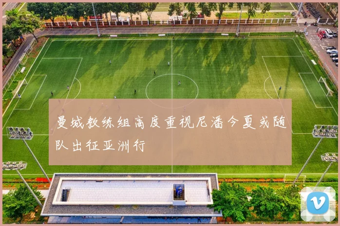 曼城教练组高度重视尼潘今夏或随队出征亚洲行