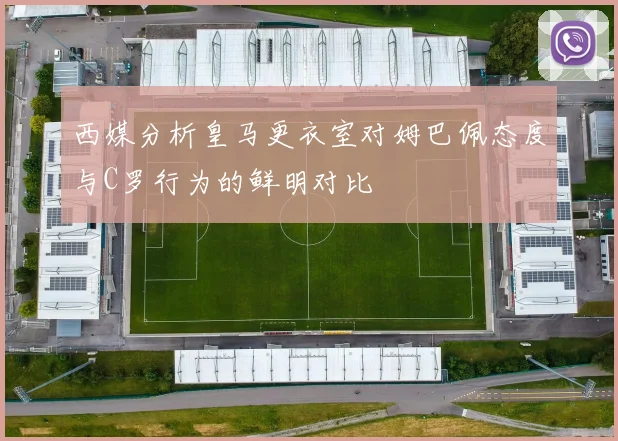 西媒分析皇马更衣室对姆巴佩态度与C罗行为的鲜明对比