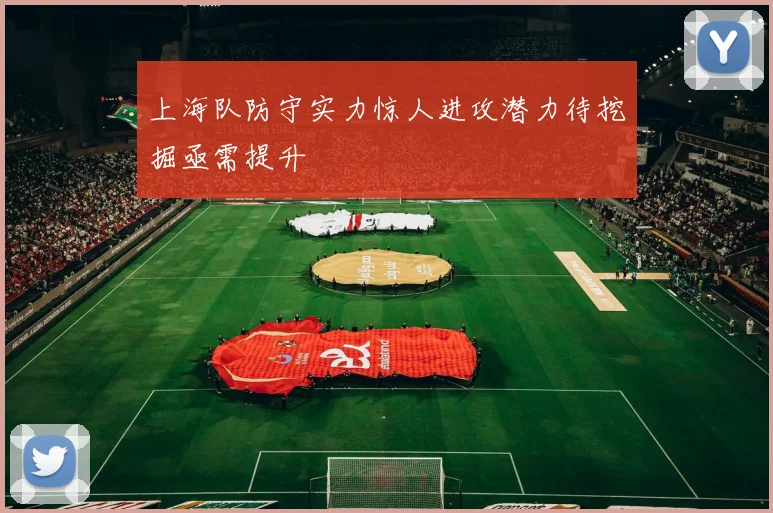 上海队防守实力惊人进攻潜力待挖掘亟需提升