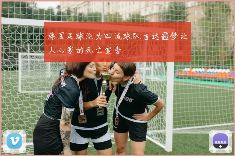 韩国足球沦为四流球队吉达噩梦让人心寒的死亡宣告