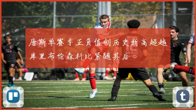 唐斯单赛季正负值创历史新高超越库里布伦森科比紧随其后