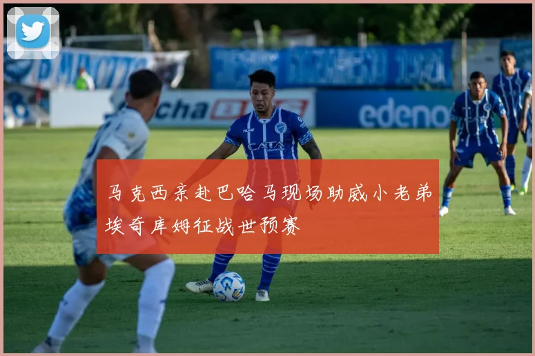 马克西亲赴巴哈马现场助威小老弟埃奇库姆征战世预赛