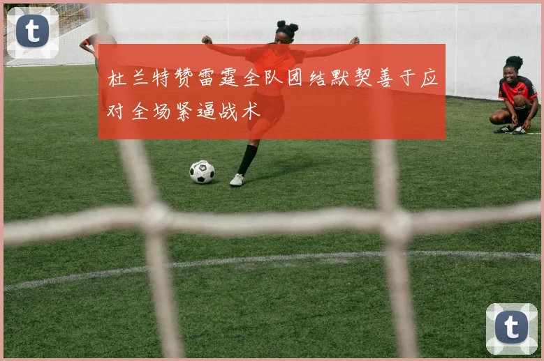 杜兰特赞雷霆全队团结默契善于应对全场紧逼战术