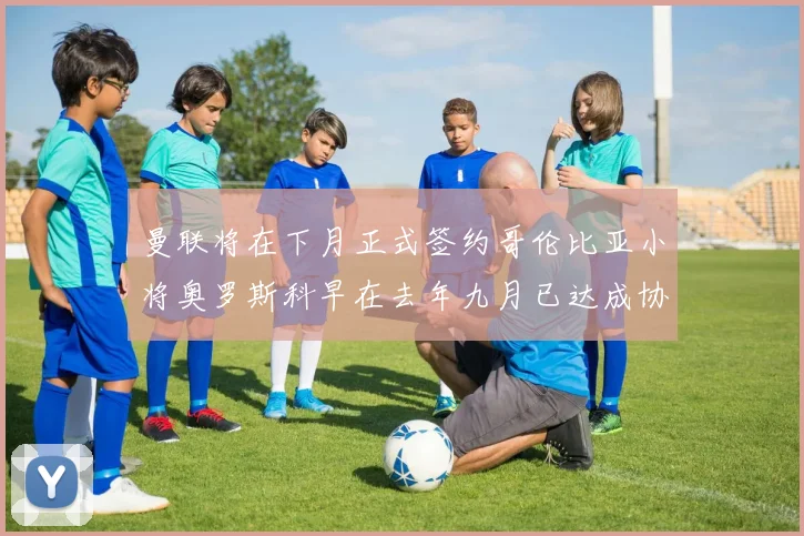 曼联将在下月正式签约哥伦比亚小将奥罗斯科早在去年九月已达成协议