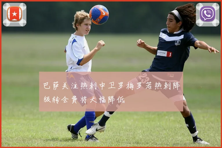 巴萨关注热刺中卫罗梅罗若热刺降级转会费将大幅降低